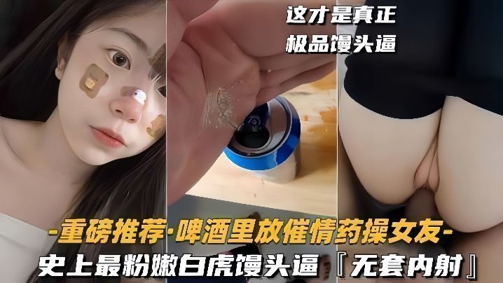 【重磅推薦啤酒里放催情藥操女友】史上最粉嫩白虎饅頭逼，無套內射