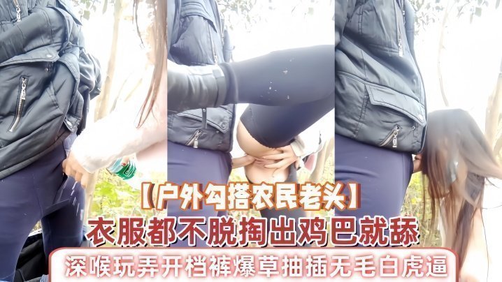 【戶外勾搭農民老頭】衣服都不脫掏出雞巴就舔，深喉玩弄開檔褲爆草抽插無毛白虎逼，草了騷穴又草嘴精彩刺激