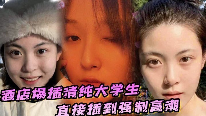 酒店爆插清純大學生直接插到強制高潮，妹子被操的疼哭了