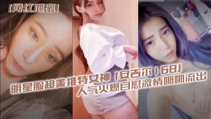 【网红泄密】明星脸超美推特女神‘安吉尔168’人气火爆自慰激情啪啪流出