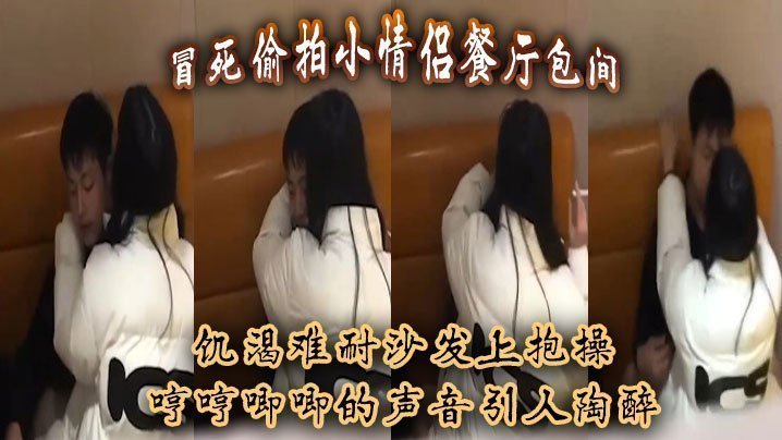 冒死偷拍小情侣餐厅包间,饥渴难耐沙发上抱操,哼哼唧唧的声音引人陶醉 冒死偷拍小情侣餐厅包间,饥渴难耐沙发上抱操,哼哼唧唧的声音引人陶醉