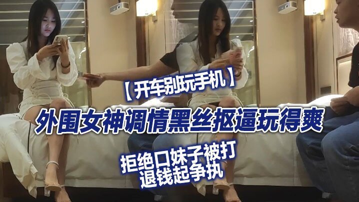 【翻車探花】，外圍女神，調情黑絲摳逼玩得爽，拒絕口妹子被打，退錢起爭執，對白精彩