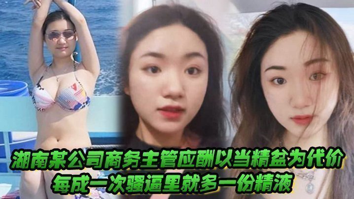 湖南某公司商务主管应酬以当精盆为代价,每成一次骚逼里就多一份精液 湖南某公司商务主管应酬以当精盆为代价,每成一次骚逼里就多一份精液