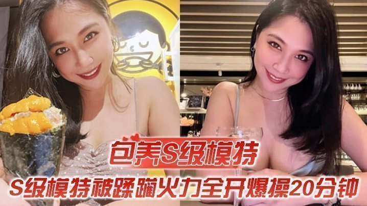 【包養S級模特】包養的S級模特被蹂躪，火力全開爆操20分鐘，全程都在求饒，頂穿天花板