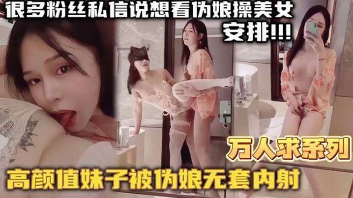 【萬人求系列】最近很多粉絲髮私信想看偽娘操美女的_精選高顏值妹子被偽娘無套內射