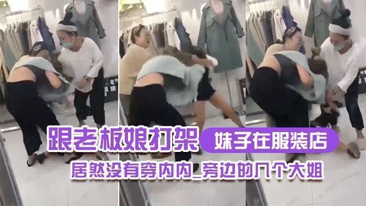 妹子在服装店跟老板娘打架居然没有穿内内_旁边的几个大姐_哎呀_哎呀_咋内裤都没穿哪 妹子在服装店跟老板娘打架居然没有穿内内_旁边的几个大姐_哎呀_哎呀_咋内裤都没穿哪
