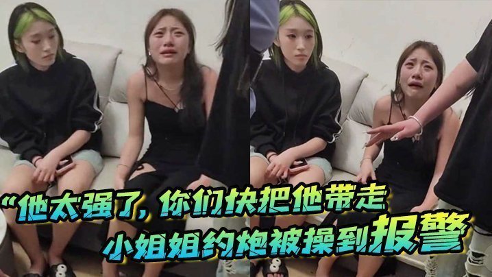 “他太强了,你们快把他带走”小姐姐约炮被操到报警,梨花带雨的向警察讲述 “他太强了,你们快把他带走”小姐姐约炮被操到报警,梨花带雨的向警察讲述