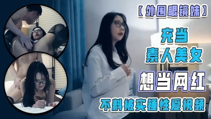 【外围眼镜妹】充当素人美女 想当网红 不料被实锤性爱视频! 【外围眼镜妹】充当素人美女 想当网红 不料被实锤性爱视频!