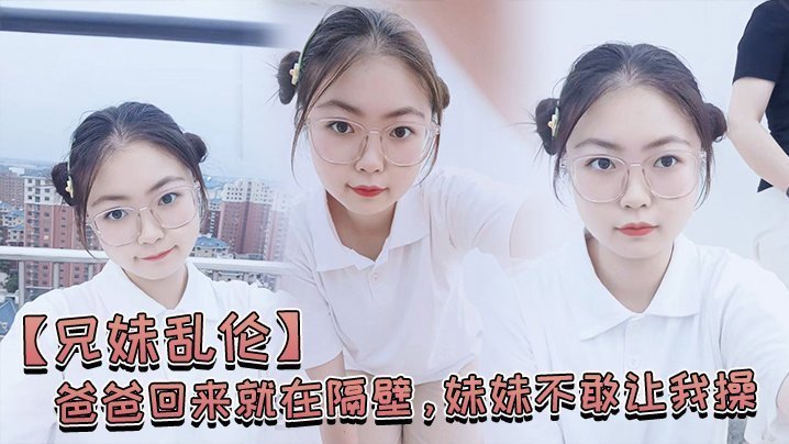 【兄妹乱伦】爸爸回来就在隔壁,妹妹不敢让我操,经不住我的软磨硬泡还是被我操喷水了 【兄妹乱伦】爸爸回来就在隔壁,妹妹不敢让我操,经不住我的软磨硬泡还是被我操喷水了
