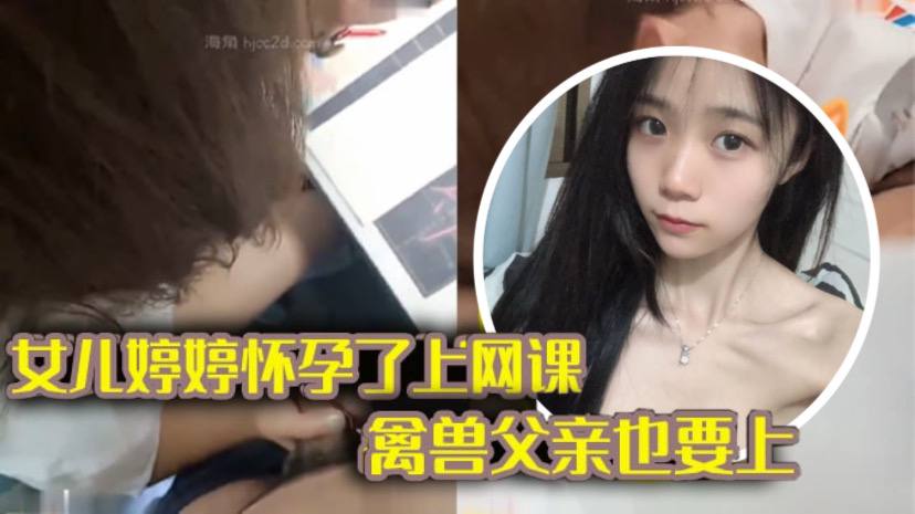 【完整版父女乱伦】女儿上网课_禽兽父亲也不放过 把女儿拉到床上大干一场 【完整版父女乱伦】女儿上网课_禽兽父亲也不放过 把女儿拉到床上大干一场