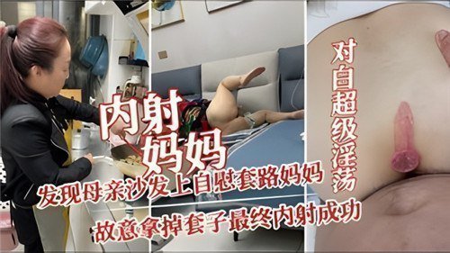 内射妈妈,发现母亲沙发上自慰套路妈妈,故意拿掉套子最终内射成功 内射妈妈,发现母亲沙发上自慰套路妈妈,故意拿掉套子最终内射成功