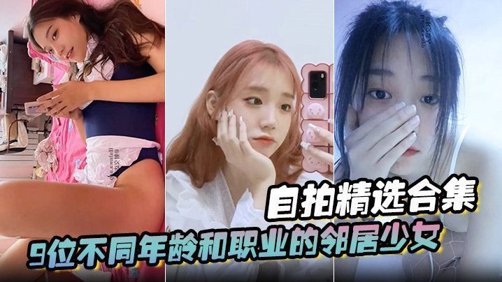 【自拍精选合集】9位不同年龄和职业的邻居少女,清纯学妹,啪啪的时候都是出奇一致的淫荡,贵在真实 【自拍精选合集】9位不同年龄和职业的邻居少女,清纯学妹,啪啪的时候都是出奇一致的淫荡,贵在真实